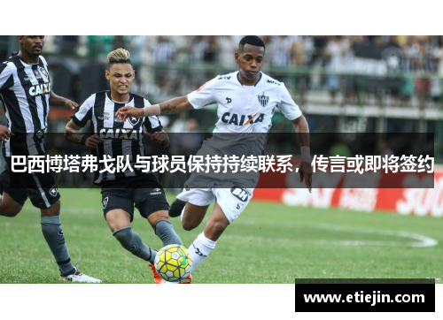 巴西博塔弗戈队与球员保持持续联系，传言或即将签约