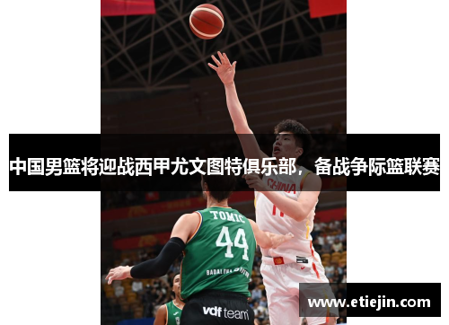 中国男篮将迎战西甲尤文图特俱乐部，备战争际篮联赛