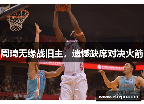 周琦无缘战旧主，遗憾缺席对决火箭